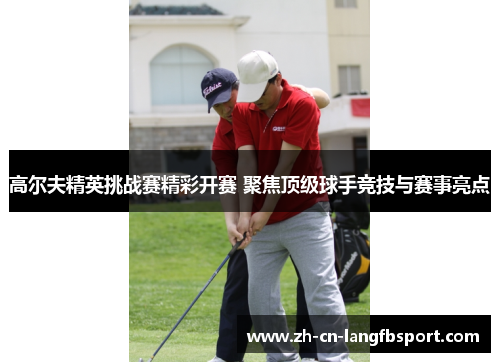 高尔夫精英挑战赛精彩开赛 聚焦顶级球手竞技与赛事亮点