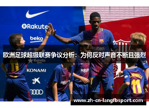 欧洲足球超级联赛争议分析：为何反对声音不断且强烈