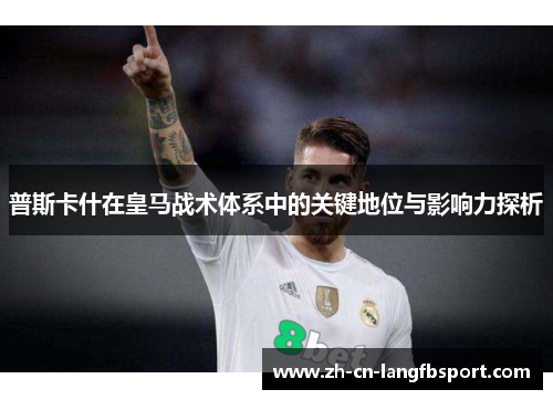 普斯卡什在皇马战术体系中的关键地位与影响力探析