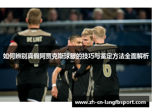 如何辨别真假阿贾克斯球服的技巧与鉴定方法全面解析