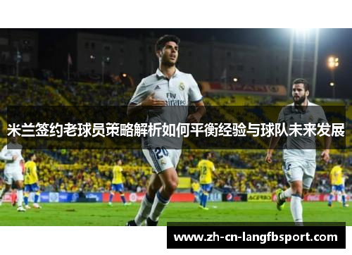 米兰签约老球员策略解析如何平衡经验与球队未来发展