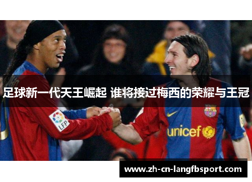 足球新一代天王崛起 谁将接过梅西的荣耀与王冠