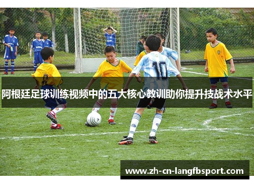 阿根廷足球训练视频中的五大核心教训助你提升技战术水平