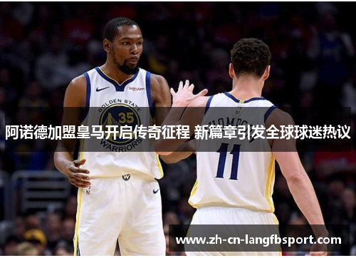 阿诺德加盟皇马开启传奇征程 新篇章引发全球球迷热议