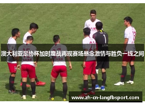 澳大利亚足协杯加时鏖战再现赛场悬念激情与胜负一线之间