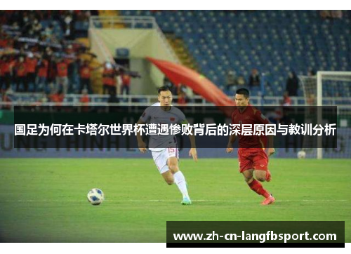 国足为何在卡塔尔世界杯遭遇惨败背后的深层原因与教训分析