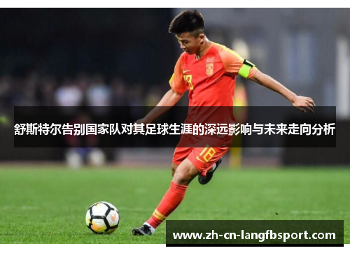 舒斯特尔告别国家队对其足球生涯的深远影响与未来走向分析