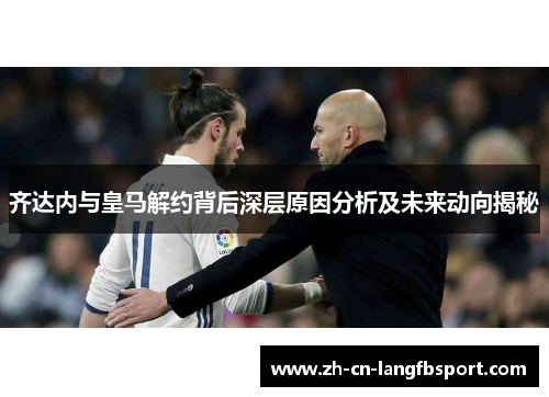 齐达内与皇马解约背后深层原因分析及未来动向揭秘