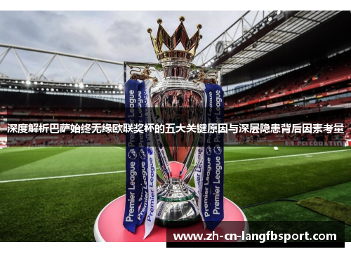 深度解析巴萨始终无缘欧联奖杯的五大关键原因与深层隐患背后因素考量
