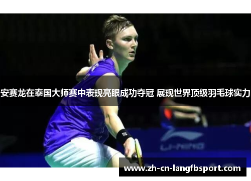 安赛龙在泰国大师赛中表现亮眼成功夺冠 展现世界顶级羽毛球实力