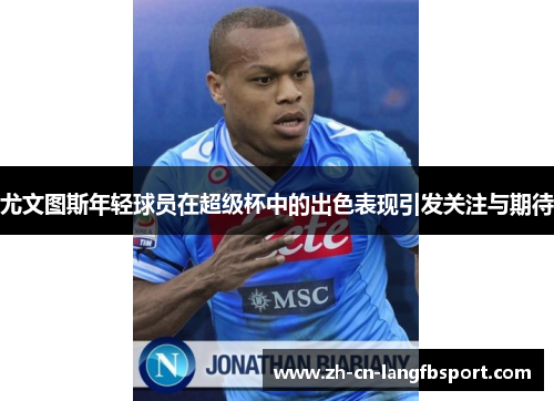 尤文图斯年轻球员在超级杯中的出色表现引发关注与期待