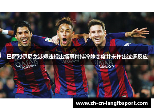 巴萨对伊尼戈涉嫌违规出场事件持冷静态度并未作出过多反应