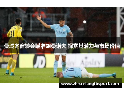 曼城冬窗转会瞄准胡桑诺夫 探索其潜力与市场价值