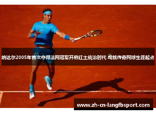 纳达尔2005年首次夺得法网冠军开启红土统治时代 成就传奇网球生涯起点