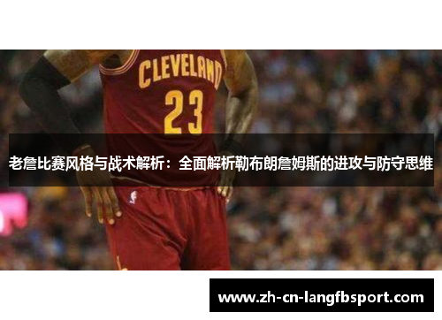 老詹比赛风格与战术解析：全面解析勒布朗詹姆斯的进攻与防守思维