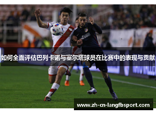 如何全面评估巴列卡诺与塞尔塔球员在比赛中的表现与贡献
