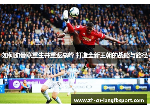 如何助曼联重生并重返巅峰 打造全新王朝的战略与路径