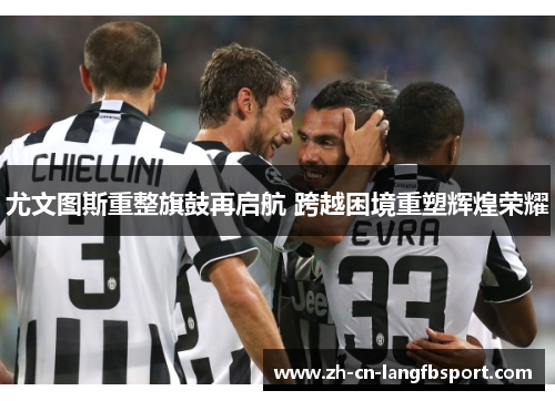 尤文图斯重整旗鼓再启航 跨越困境重塑辉煌荣耀