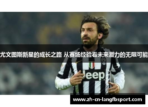尤文图斯新星的成长之路 从赛场经验看未来潜力的无限可能