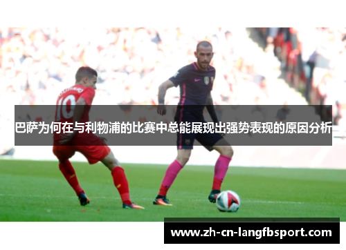 巴萨为何在与利物浦的比赛中总能展现出强势表现的原因分析