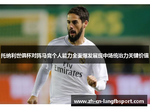 托纳利世俱杯对阵马竞个人能力全面爆发展现中场统治力关键价值 托纳利世俱杯对阵马竞个人能力全面爆发展现中场统治力关键价值