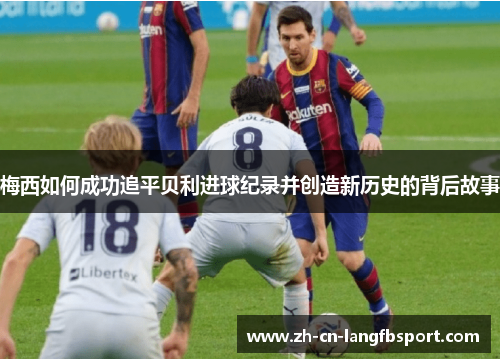 梅西如何成功追平贝利进球纪录并创造新历史的背后故事