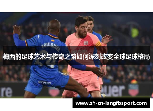 梅西的足球艺术与传奇之路如何深刻改变全球足球格局