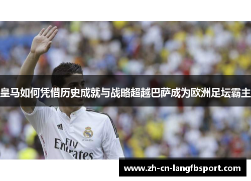 皇马如何凭借历史成就与战略超越巴萨成为欧洲足坛霸主