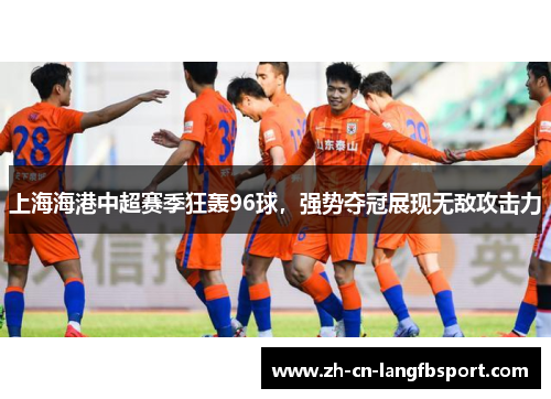上海海港中超赛季狂轰96球，强势夺冠展现无敌攻击力