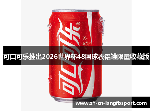 可口可乐推出2026世界杯48国球衣铝罐限量收藏版