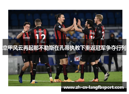 意甲风云再起那不勒斯在孔蒂执教下重返冠军争夺行列