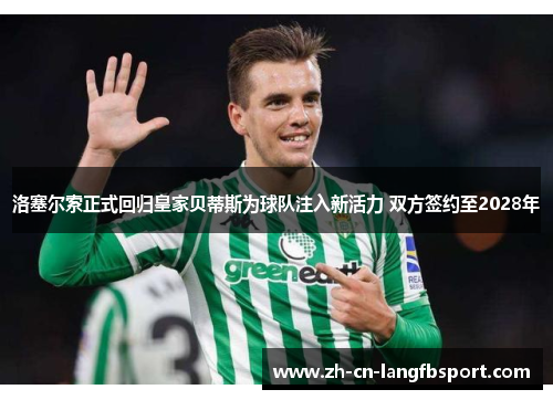 洛塞尔索正式回归皇家贝蒂斯为球队注入新活力 双方签约至2028年