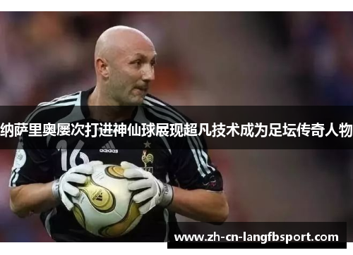 纳萨里奥屡次打进神仙球展现超凡技术成为足坛传奇人物