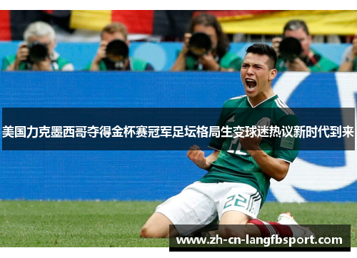 美国力克墨西哥夺得金杯赛冠军足坛格局生变球迷热议新时代到来