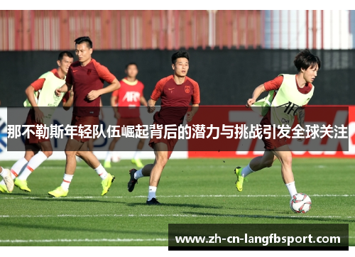 那不勒斯年轻队伍崛起背后的潜力与挑战引发全球关注 那不勒斯年轻队伍崛起背后的潜力与挑战引发全球关注