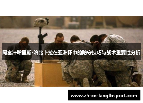 阿富汗哈里斯·哈比卜拉在亚洲杯中的防守技巧与战术重要性分析 阿富汗哈里斯·哈比卜拉在亚洲杯中的防守技巧与战术重要性分析