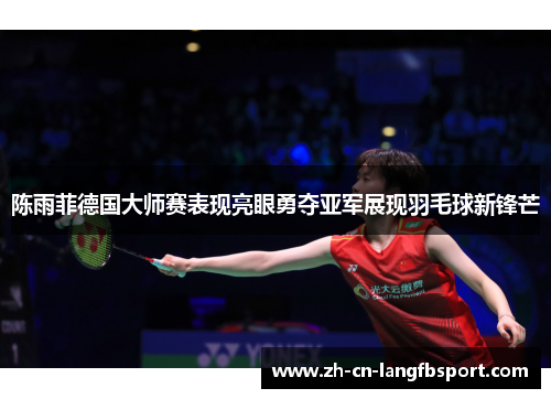 陈雨菲德国大师赛表现亮眼勇夺亚军展现羽毛球新锋芒 陈雨菲德国大师赛表现亮眼勇夺亚军展现羽毛球新锋芒