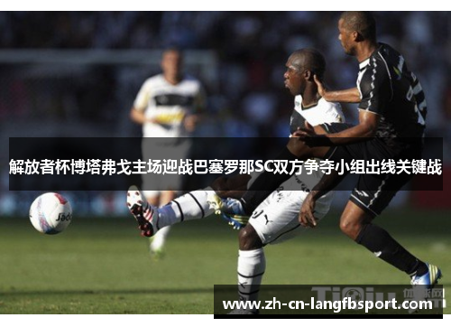 解放者杯博塔弗戈主场迎战巴塞罗那SC双方争夺小组出线关键战