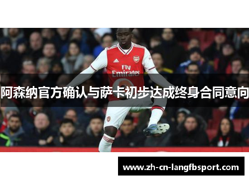 阿森纳官方确认与萨卡初步达成终身合同意向