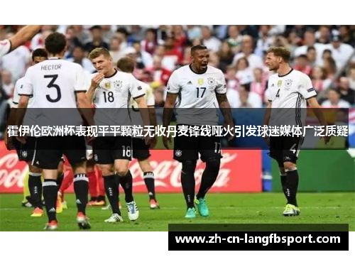 霍伊伦欧洲杯表现平平颗粒无收丹麦锋线哑火引发球迷媒体广泛质疑
