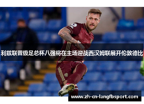 利兹联晋级足总杯八强将在主场迎战西汉姆联展开伦敦德比 利兹联晋级足总杯八强将在主场迎战西汉姆联展开伦敦德比